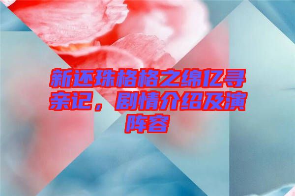 新還珠格格之綿億尋親記，劇情介紹及演陣容