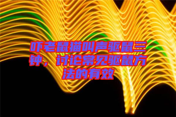 嚇老鼠貓叫聲驅(qū)鼠三鐘，討論常見驅(qū)鼠方法的有效