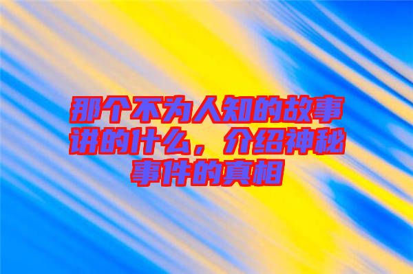 那個不為人知的故事講的什么，介紹神秘事件的真相
