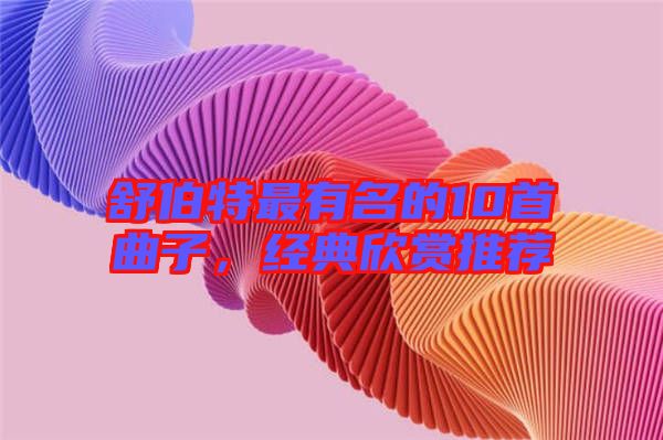 舒伯特最有名的10首曲子，經(jīng)典欣賞推薦