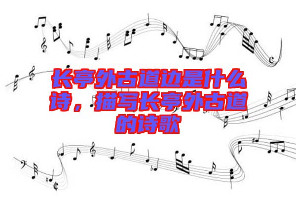 長(zhǎng)亭外古道邊是什么詩(shī)，描寫長(zhǎng)亭外古道的詩(shī)歌