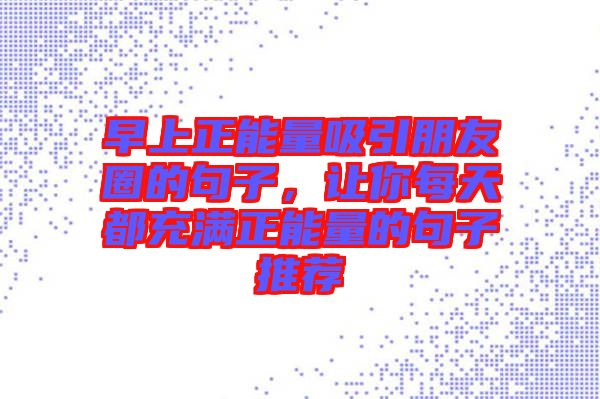 早上正能量吸引朋友圈的句子，讓你每天都充滿正能量的句子推薦