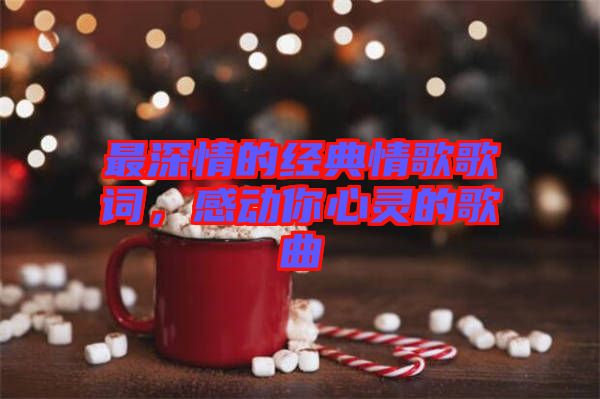 最深情的經(jīng)典情歌歌詞，感動你心靈的歌曲