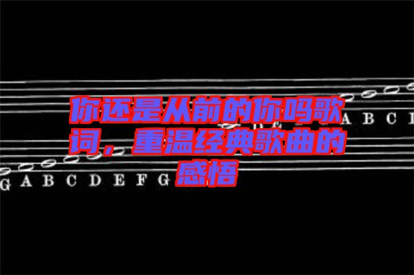 你還是從前的你嗎歌詞，重溫經(jīng)典歌曲的感悟