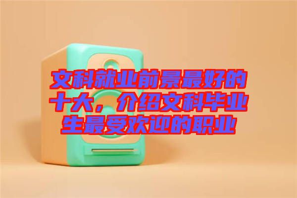 文科就業(yè)前景最好的十大，介紹文科畢業(yè)生最受歡迎的職業(yè)