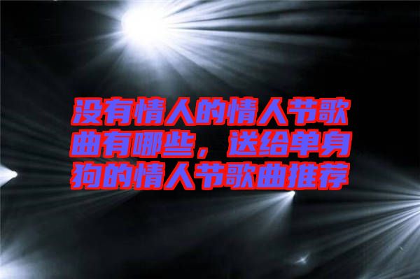沒有情人的情人節(jié)歌曲有哪些，送給單身狗的情人節(jié)歌曲推薦