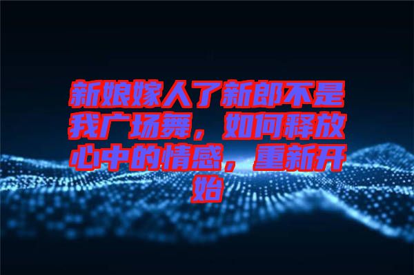 新娘嫁人了新郎不是我廣場舞，如何釋放心中的情感，重新開始