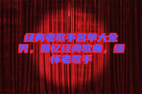 經(jīng)典老歌手名單大全男，回憶經(jīng)典歌曲，緬懷老歌手