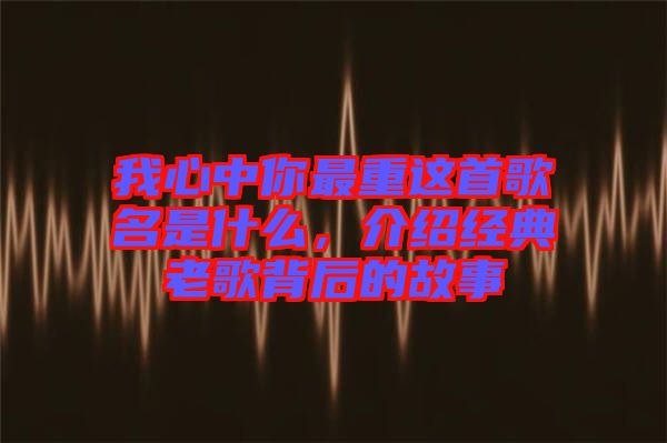 我心中你最重這首歌名是什么，介紹經(jīng)典老歌背后的故事