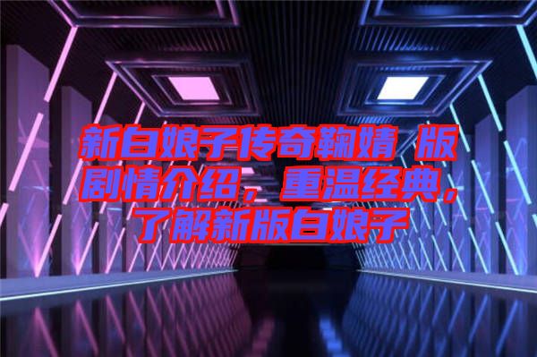 新白娘子傳奇鞠婧祎版劇情介紹，重溫經(jīng)典，了解新版白娘子