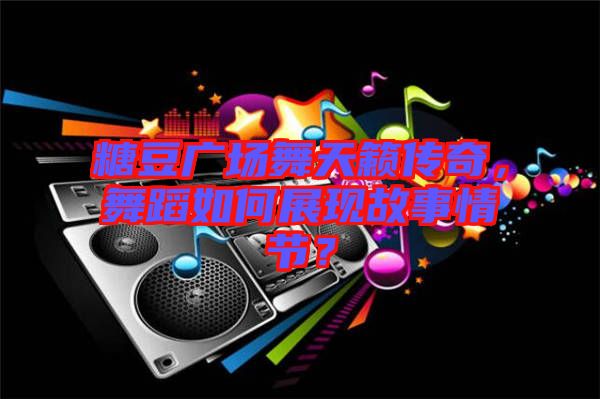 糖豆廣場(chǎng)舞天籟傳奇，舞蹈如何展現(xiàn)故事情節(jié)？
