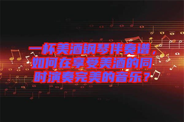 一杯美酒鋼琴伴奏譜，如何在享受美酒的同時(shí)演奏完美的音樂？