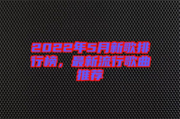 2022年5月新歌排行榜，最新流行歌曲推薦