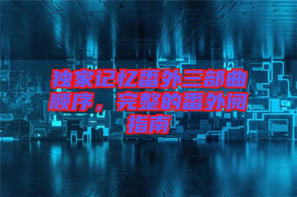 獨(dú)家記憶番外三部曲順序，完整的番外閱指南