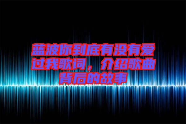 藍(lán)波你到底有沒(méi)有愛(ài)過(guò)我歌詞，介紹歌曲背后的故事