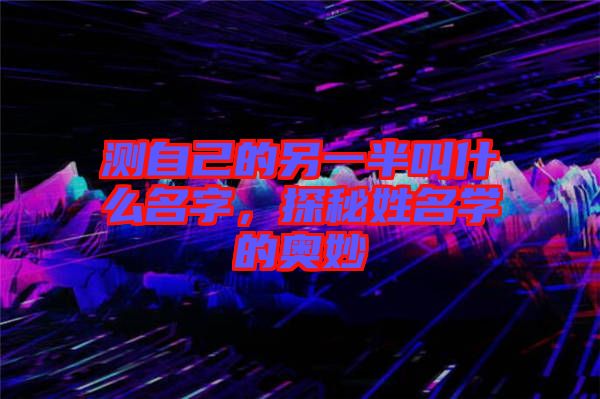 測(cè)自己的另一半叫什么名字，探秘姓名學(xué)的奧妙