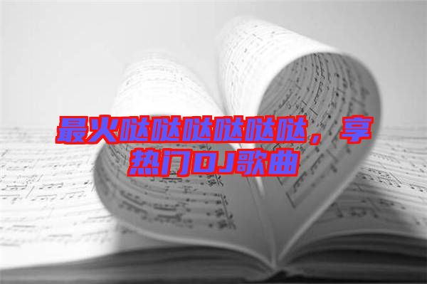 最火噠噠噠噠噠噠，享熱門DJ歌曲