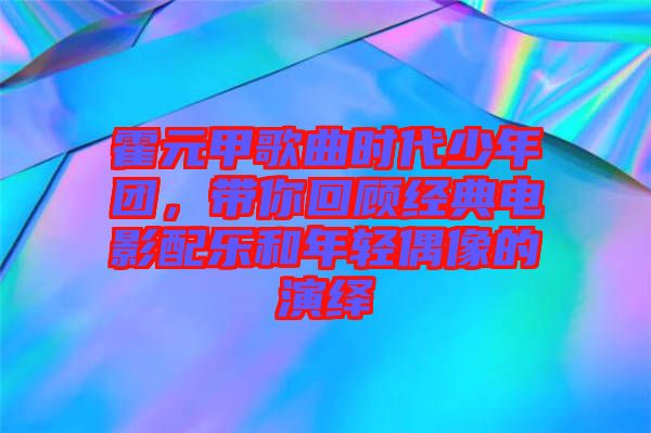 霍元甲歌曲時(shí)代少年團(tuán)，帶你回顧經(jīng)典電影配樂和年輕偶像的演繹