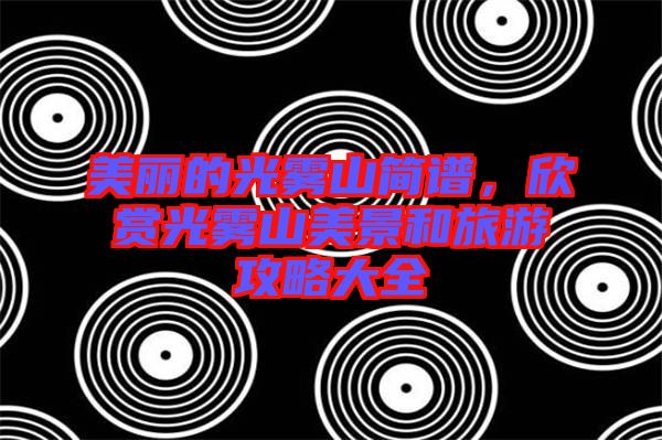 美麗的光霧山簡(jiǎn)譜，欣賞光霧山美景和旅游攻略大全
