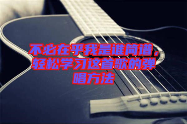 不必在乎我是誰簡譜，輕松學(xué)習(xí)這首歌的彈唱方法