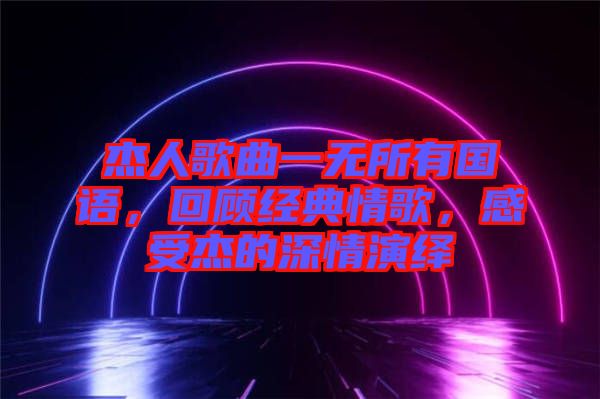 杰人歌曲一無(wú)所有國(guó)語(yǔ)，回顧經(jīng)典情歌，感受杰的深情演繹