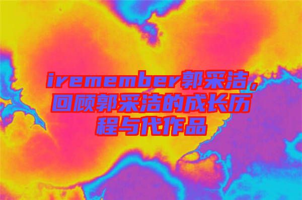 iremember郭采潔，回顧郭采潔的成長(zhǎng)歷程與代作品