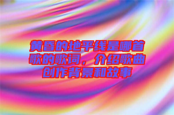 黃昏的地平線是哪首歌的歌詞，介紹歌曲創(chuàng)作背景和故事