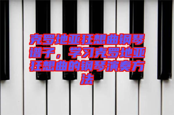 克羅地亞狂想曲鋼琴譜子，學(xué)習(xí)克羅地亞狂想曲的鋼琴演奏方法