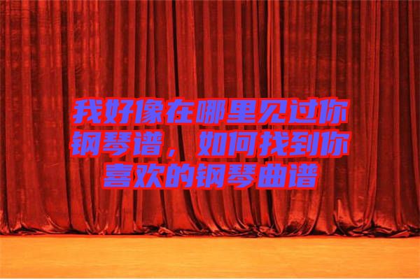 我好像在哪里見過你鋼琴譜，如何找到你喜歡的鋼琴曲譜