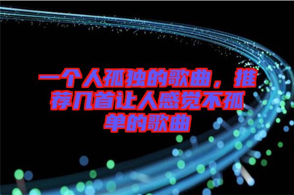 一個(gè)人孤獨(dú)的歌曲，推薦幾首讓人感覺(jué)不孤單的歌曲