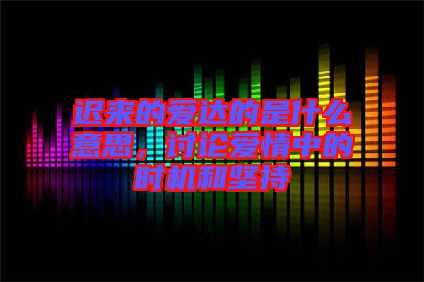 遲來的愛達的是什么意思，討論愛情中的時機和堅持