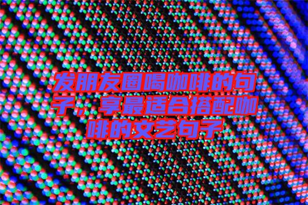 發(fā)朋友圈喝咖啡的句子，享最適合搭配咖啡的文藝句子
