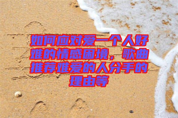 如何應(yīng)對(duì)愛一個(gè)人好難的情感困境，歌曲推薦難愛的人分手的理由等