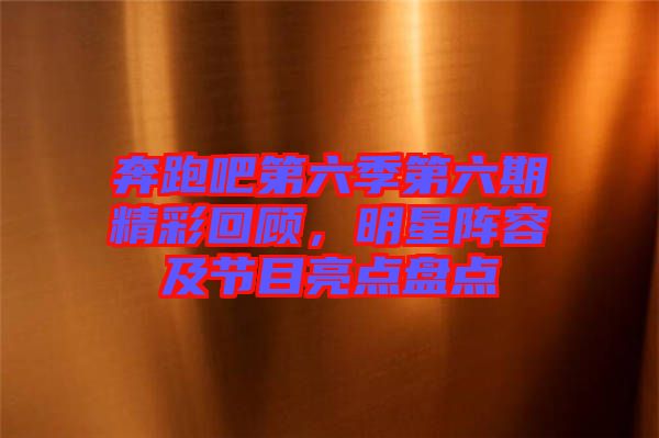 奔跑吧第六季第六期精彩回顧，明星陣容及節(jié)目亮點(diǎn)盤(pán)點(diǎn)
