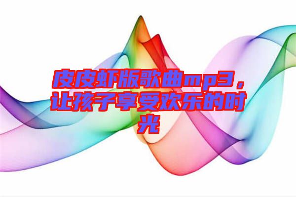 皮皮蝦版歌曲mp3，讓孩子享受歡樂的時光