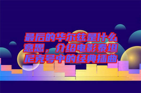最后的華爾茲是什么意思，介紹電影泰坦尼克號中的經(jīng)典插曲