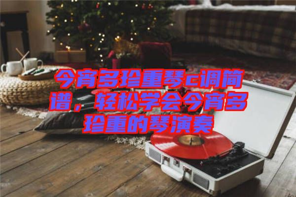 今宵多珍重琴c調(diào)簡(jiǎn)譜，輕松學(xué)會(huì)今宵多珍重的琴演奏