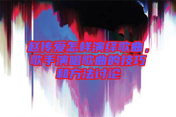 趙傳愛怎樣演繹歌曲，歌手演唱歌曲的技巧和方法討論