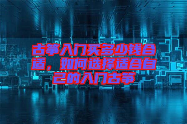 古箏入門買多少錢合適，如何選擇適合自己的入門古箏