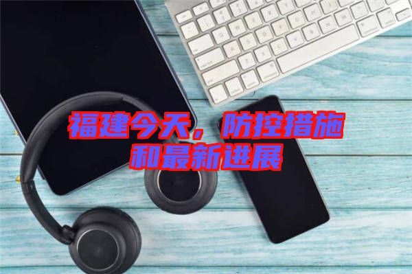 福建今天，防控措施和最新進展