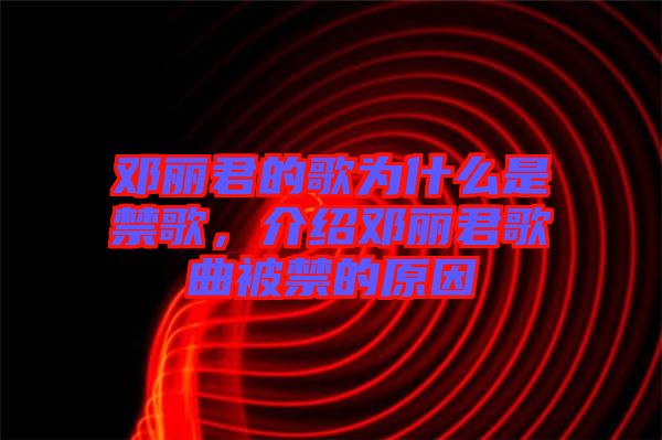 鄧麗君的歌為什么是禁歌，介紹鄧麗君歌曲被禁的原因
