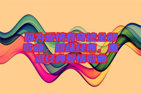 因?yàn)閻矍橛衅孥E全部歌曲，回味經(jīng)典，重溫經(jīng)典愛情歌曲