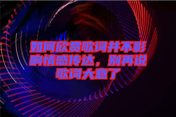 如何欣賞歌詞并不影響情感傳達(dá)，別再說(shuō)歌詞大意了