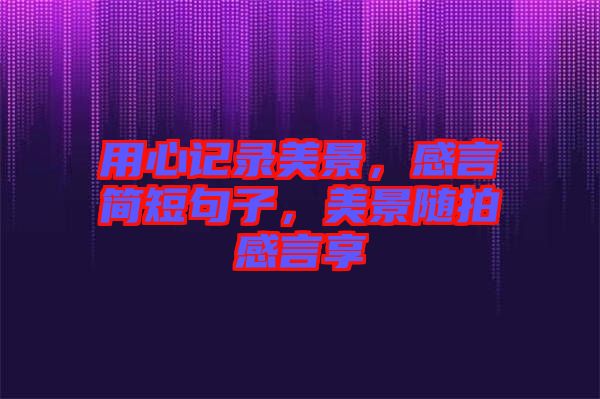 用心記錄美景，感言簡短句子，美景隨拍感言享