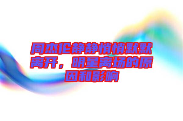 周杰倫靜靜悄悄默默離開(kāi)，明星離場(chǎng)的原因和影響