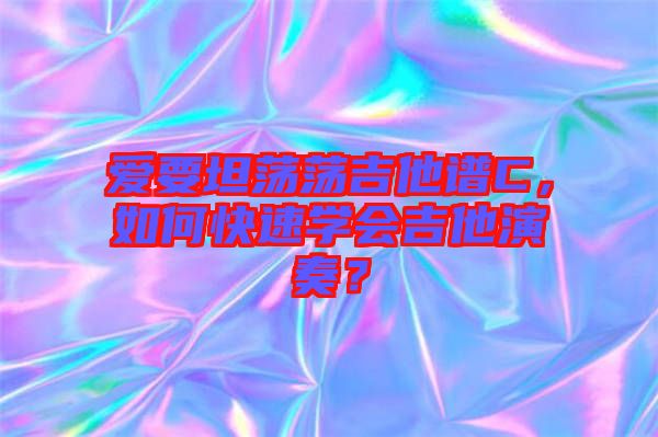 愛(ài)要坦蕩蕩吉他譜C，如何快速學(xué)會(huì)吉他演奏？