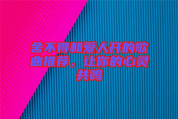 舍不得和愛人開的歌曲推薦，讓你的心靈共鳴