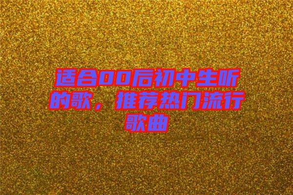 適合00后初中生聽的歌，推薦熱門流行歌曲