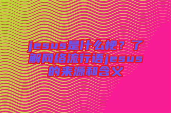 jesus是什么梗？了解網(wǎng)絡(luò)流行語jesus的來源和含義