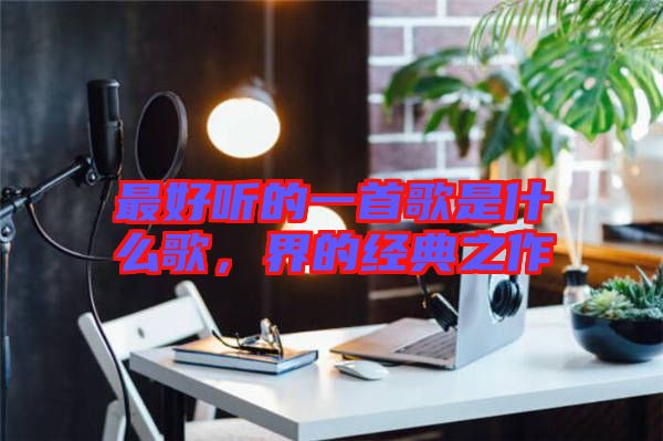 最好聽的一首歌是什么歌，界的經(jīng)典之作